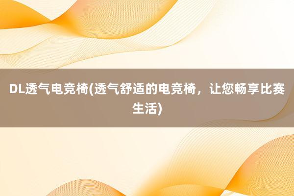 DL透气电竞椅(透气舒适的电竞椅，让您畅享比赛生活)