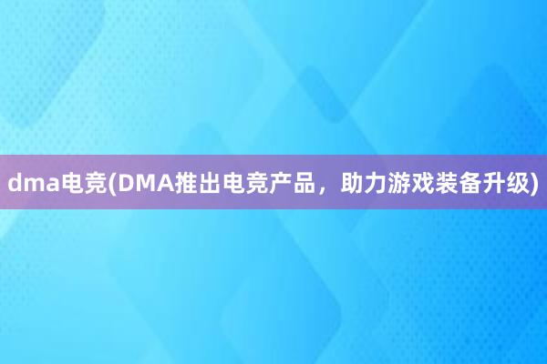 dma电竞(DMA推出电竞产品，助力游戏装备升级)