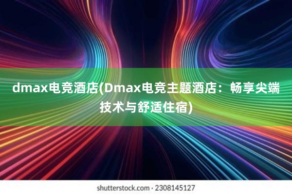 dmax电竞酒店(Dmax电竞主题酒店：畅享尖端技术与舒适住宿)