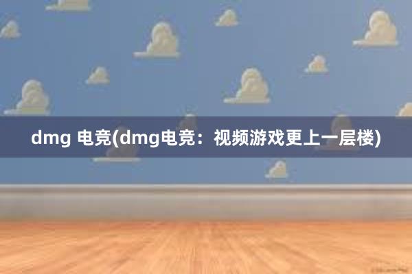 dmg 电竞(dmg电竞：视频游戏更上一层楼)