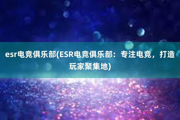 esr电竞俱乐部(ESR电竞俱乐部：专注电竞，打造玩家聚集地)