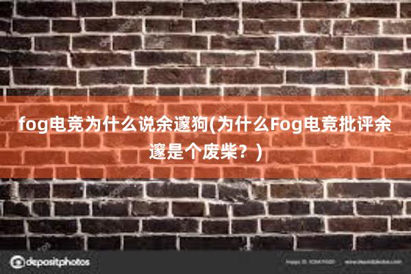 fog电竞为什么说余邃狗(为什么Fog电竞批评余邃是个废柴？)