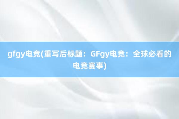 gfgy电竞(重写后标题：GFgy电竞：全球必看的电竞赛事)