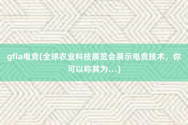 gfia电竞(全球农业科技展览会展示电竞技术，你可以称其为…)