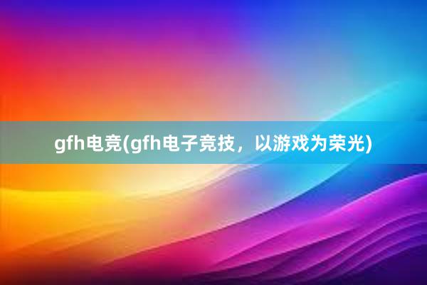 gfh电竞(gfh电子竞技，以游戏为荣光)