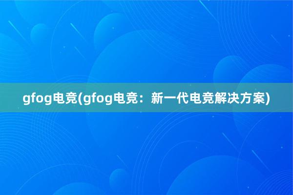 gfog电竞(gfog电竞：新一代电竞解决方案)