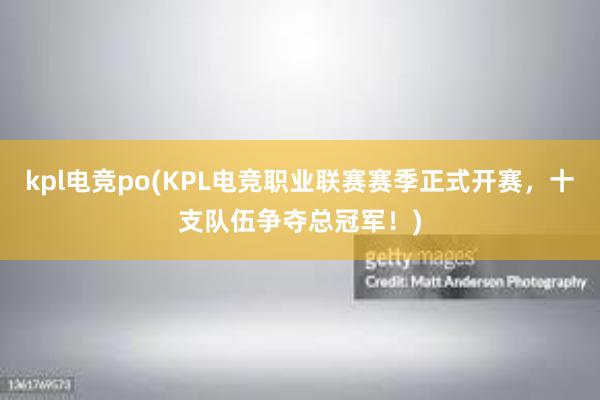 kpl电竞po(KPL电竞职业联赛赛季正式开赛，十支队伍争夺总冠军！)