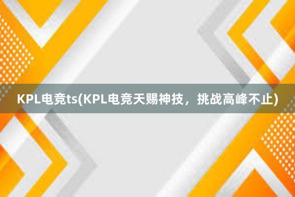 KPL电竞ts(KPL电竞天赐神技，挑战高峰不止)