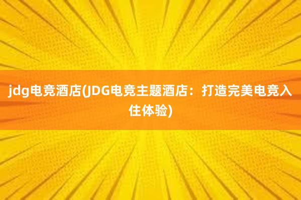 jdg电竞酒店(JDG电竞主题酒店：打造完美电竞入住体验)