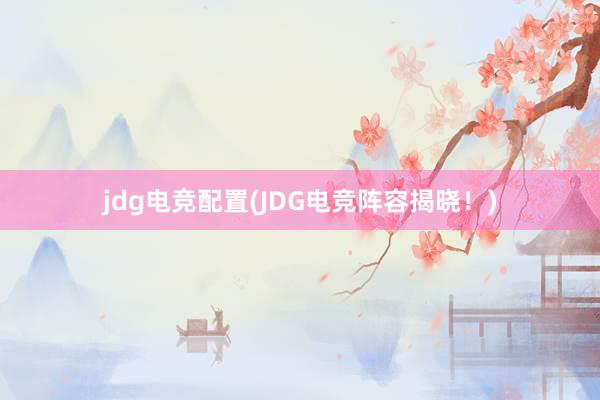 jdg电竞配置(JDG电竞阵容揭晓！)