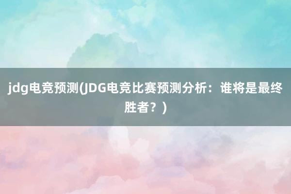 jdg电竞预测(JDG电竞比赛预测分析：谁将是最终胜者？)