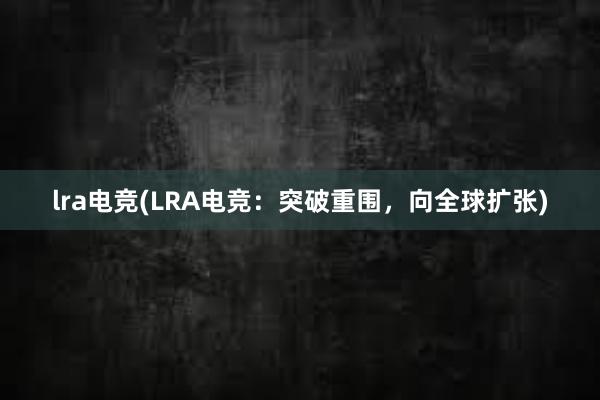 lra电竞(LRA电竞：突破重围，向全球扩张)