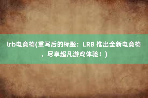 lrb电竞椅(重写后的标题：LRB 推出全新电竞椅，尽享超凡游戏体验！)