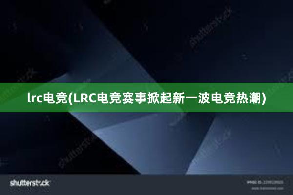 lrc电竞(LRC电竞赛事掀起新一波电竞热潮)