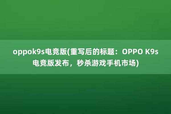 oppok9s电竞版(重写后的标题：OPPO K9s电竞版发布，秒杀游戏手机市场)