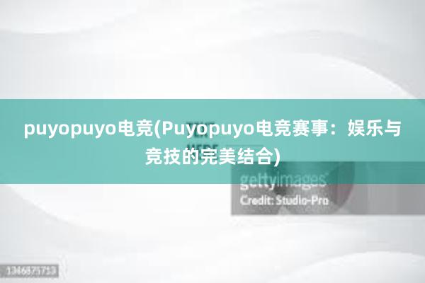 puyopuyo电竞(Puyopuyo电竞赛事：娱乐与竞技的完美结合)