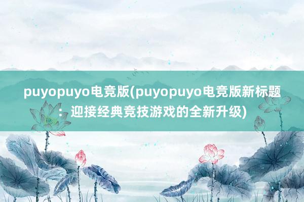 puyopuyo电竞版(puyopuyo电竞版新标题：迎接经典竞技游戏的全新升级)