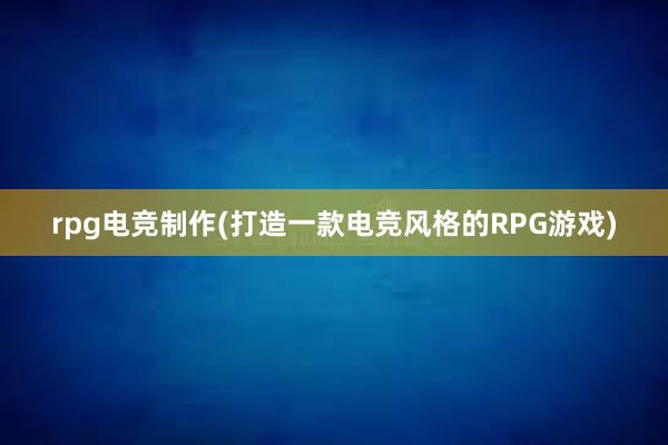 rpg电竞制作(打造一款电竞风格的RPG游戏)