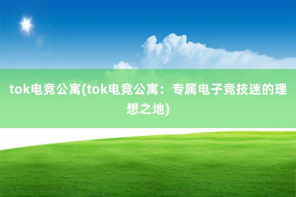 tok电竞公寓(tok电竞公寓：专属电子竞技迷的理想之地)