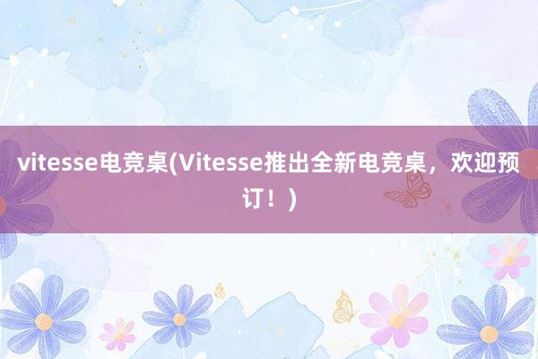 vitesse电竞桌(Vitesse推出全新电竞桌，欢迎预订！)