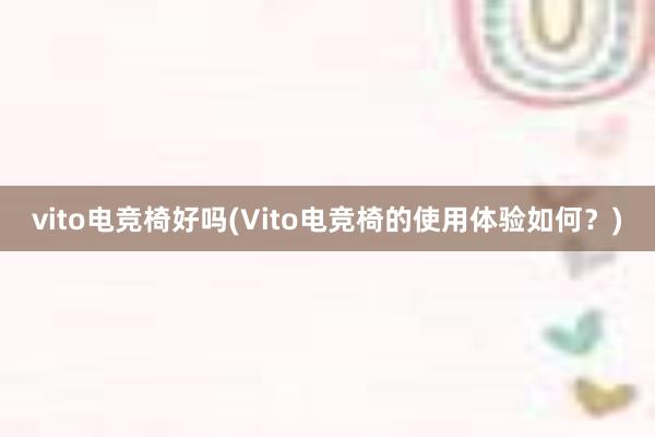 vito电竞椅好吗(Vito电竞椅的使用体验如何？)