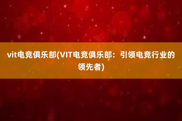 vit电竞俱乐部(VIT电竞俱乐部：引领电竞行业的领先者)