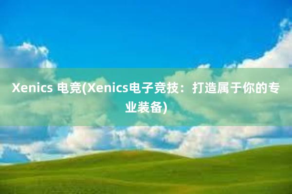 Xenics 电竞(Xenics电子竞技：打造属于你的专业装备)