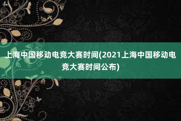 上海中国移动电竞大赛时间(2021上海中国移动电竞大赛时间公布)