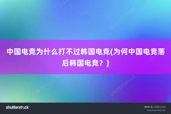 中国电竞为什么打不过韩国电竞(为何中国电竞落后韩国电竞？)