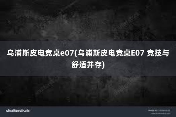 乌浦斯皮电竞桌e07(乌浦斯皮电竞桌E07 竞技与舒适并存)