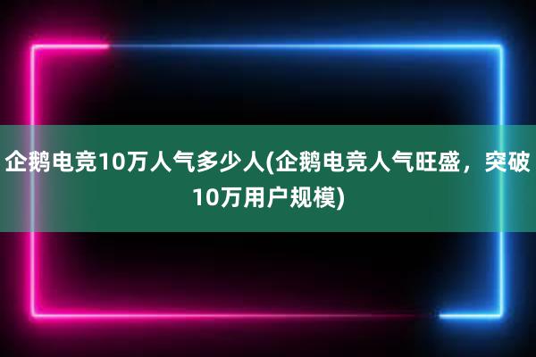 企鹅电竞10万人气多少人(企鹅电竞人气旺盛，突破10万用户规模)