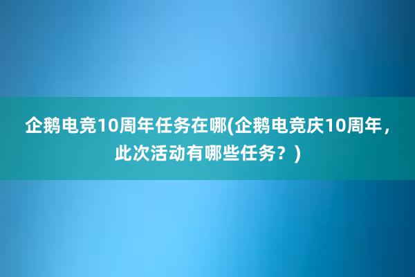 企鹅电竞10周年任务在哪(企鹅电竞庆10周年，此次活动有哪些任务？)