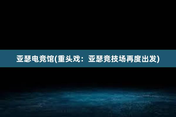 亚瑟电竞馆(重头戏：亚瑟竞技场再度出发)