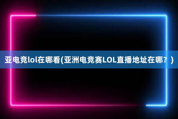 亚电竞lol在哪看(亚洲电竞赛LOL直播地址在哪？)