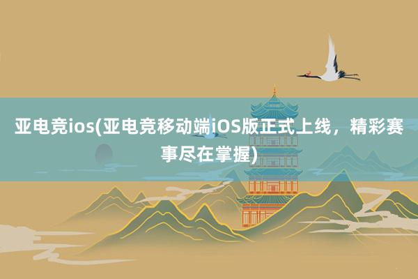 亚电竞ios(亚电竞移动端iOS版正式上线，精彩赛事尽在掌握)