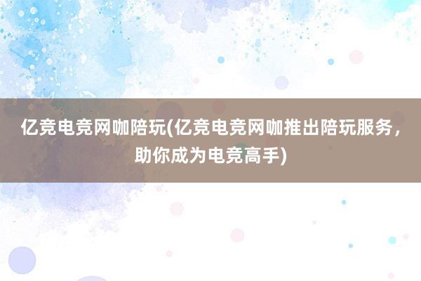 亿竞电竞网咖陪玩(亿竞电竞网咖推出陪玩服务，助你成为电竞高手)