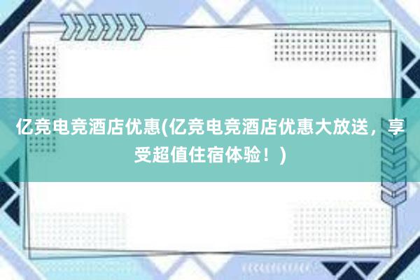 亿竞电竞酒店优惠(亿竞电竞酒店优惠大放送，享受超值住宿体验！)