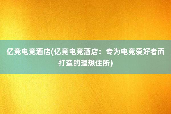 亿竞电竞酒店(亿竞电竞酒店：专为电竞爱好者而打造的理想住所)