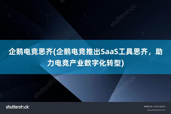 企鹅电竞思齐(企鹅电竞推出SaaS工具思齐，助力电竞产业数字化转型)