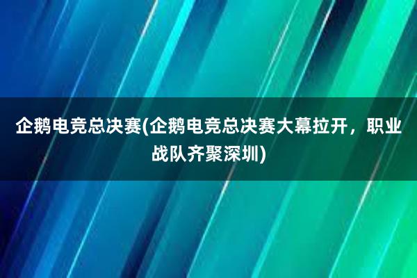 企鹅电竞总决赛(企鹅电竞总决赛大幕拉开，职业战队齐聚深圳)