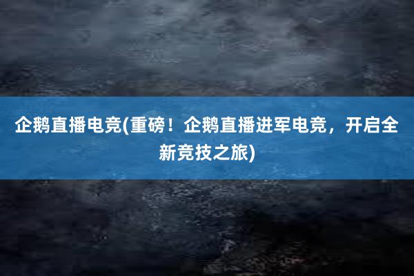 企鹅直播电竞(重磅！企鹅直播进军电竞，开启全新竞技之旅)