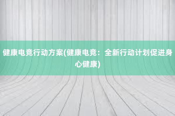 健康电竞行动方案(健康电竞：全新行动计划促进身心健康)