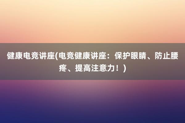 健康电竞讲座(电竞健康讲座：保护眼睛、防止腰疼、提高注意力！)