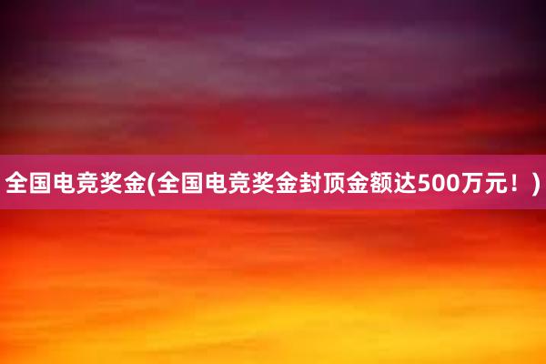 全国电竞奖金(全国电竞奖金封顶金额达500万元！)