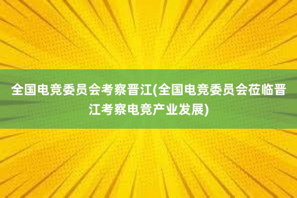 全国电竞委员会考察晋江(全国电竞委员会莅临晋江考察电竞产业发展)