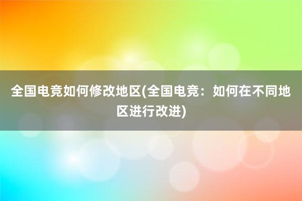 全国电竞如何修改地区(全国电竞：如何在不同地区进行改进)