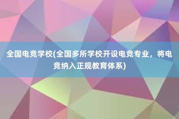 全国电竞学校(全国多所学校开设电竞专业，将电竞纳入正规教育体系)