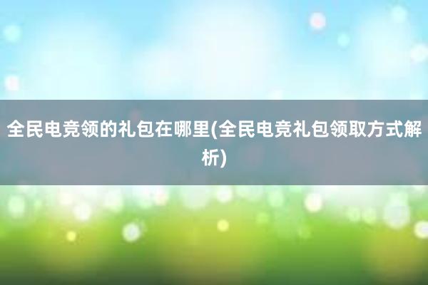 全民电竞领的礼包在哪里(全民电竞礼包领取方式解析)