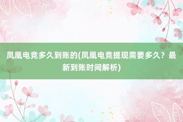 凤凰电竞多久到账的(凤凰电竞提现需要多久？最新到账时间解析)