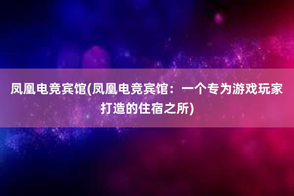 凤凰电竞宾馆(凤凰电竞宾馆：一个专为游戏玩家打造的住宿之所)